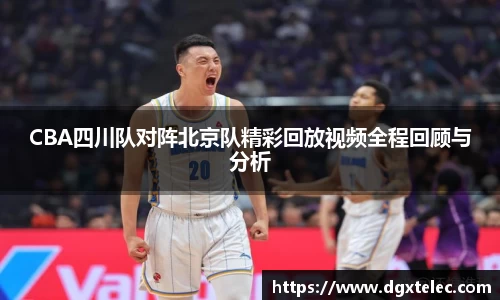 CBA四川队对阵北京队精彩回放视频全程回顾与分析
