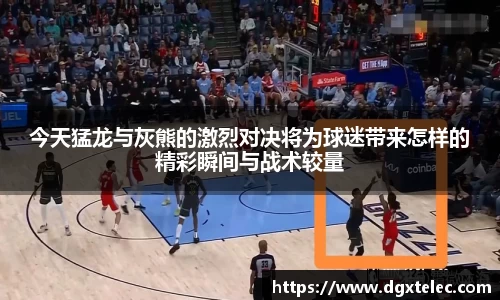 今天猛龙与灰熊的激烈对决将为球迷带来怎样的精彩瞬间与战术较量